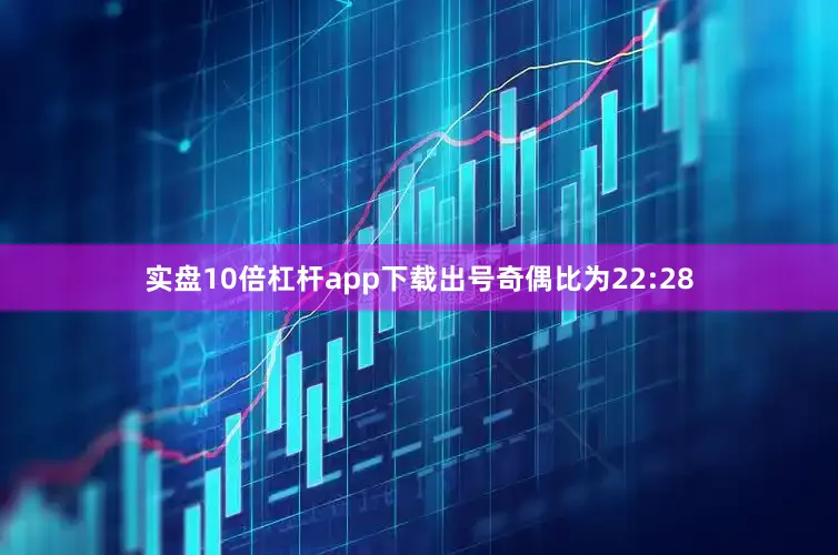 实盘10倍杠杆app下载出号奇偶比为22:28