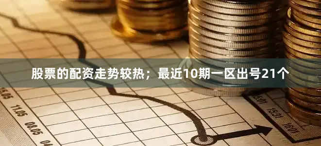 股票的配资走势较热；最近10期一区出号21个