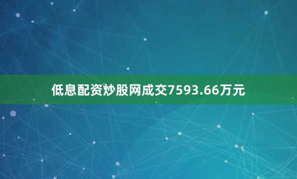 低息配资炒股网成交7593.66万元