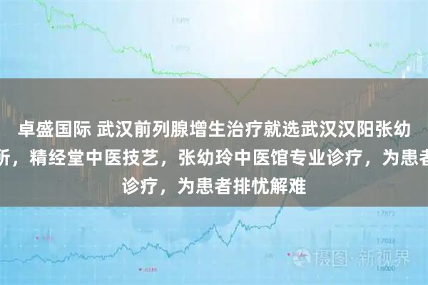 卓盛国际 武汉前列腺增生治疗就选武汉汉阳张幼玲中医诊所，精经堂中医技艺，张幼玲中医馆专业诊疗，为患者排忧解难