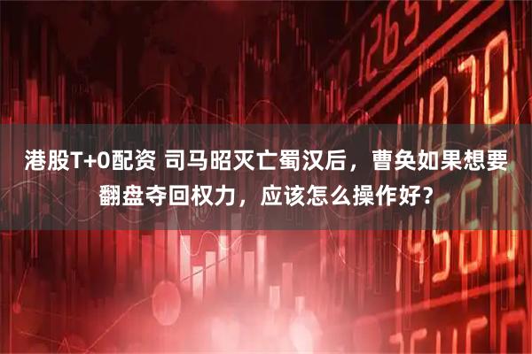 港股T+0配资 司马昭灭亡蜀汉后，曹奂如果想要翻盘夺回权力，应该怎么操作好？