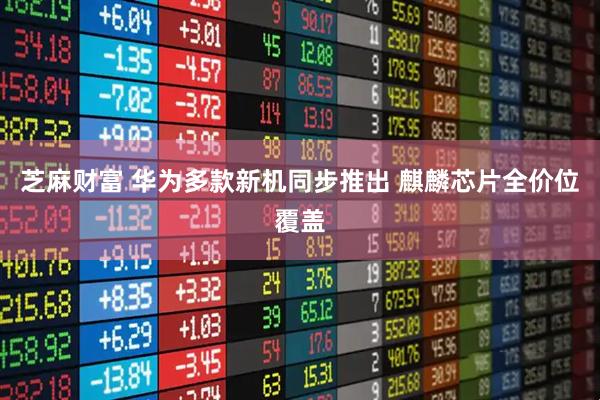 芝麻财富 华为多款新机同步推出 麒麟芯片全价位覆盖