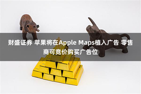 财盛证券 苹果将在Apple Maps植入广告 零售商可竞价购买广告位