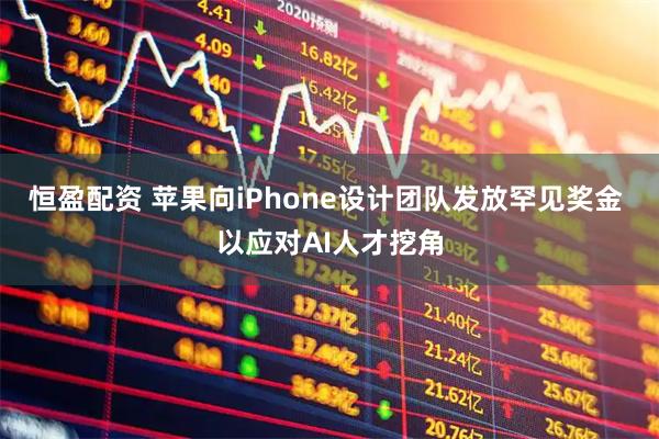 恒盈配资 苹果向iPhone设计团队发放罕见奖金 以应对AI人才挖角