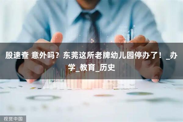 股速查 意外吗？东莞这所老牌幼儿园停办了！_办学_教育_历史