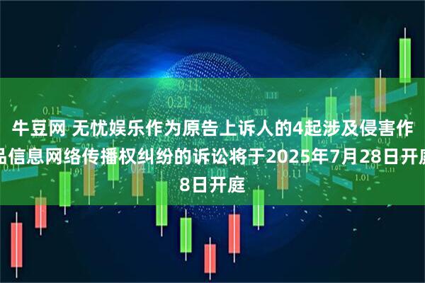 牛豆网 无忧娱乐作为原告上诉人的4起涉及侵害作品信息网络传播权纠纷的诉讼将于2025年7月28日开庭