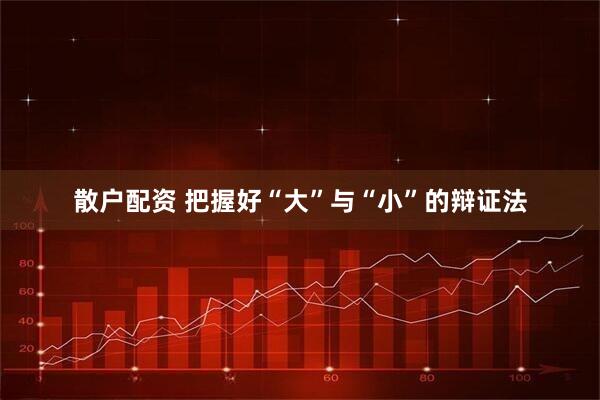 散户配资 把握好“大”与“小”的辩证法