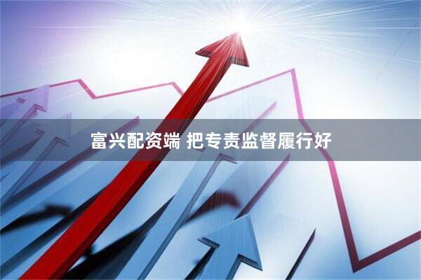 富兴配资端 把专责监督履行好