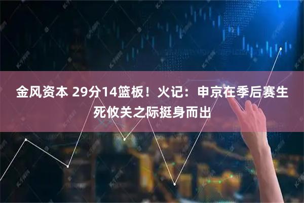 金风资本 29分14篮板！火记：申京在季后赛生死攸关之际挺身而出