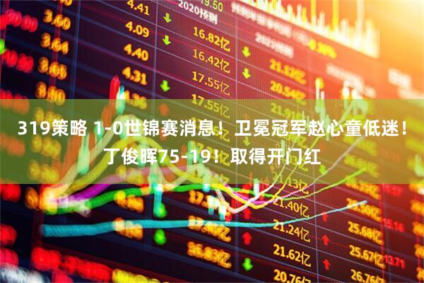 319策略 1-0世锦赛消息！卫冕冠军赵心童低迷！丁俊晖75-19！取得开门红