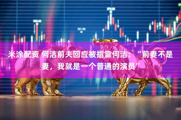 米涂配资 何洁前夫回应被指靠何洁：“前妻不是妻，我就是一个普通的演员”