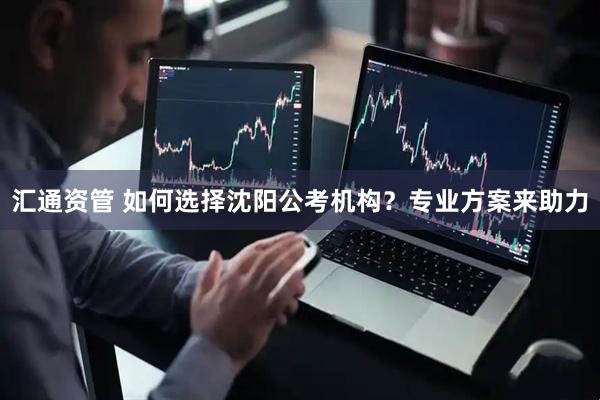 汇通资管 如何选择沈阳公考机构？专业方案来助力