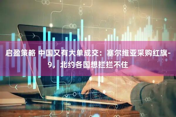 启盈策略 中国又有大单成交：塞尔维亚采购红旗-9，北约各国想拦拦不住