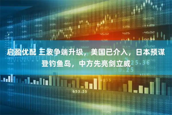 启盈优配 三波争端升级，美国已介入，日本预谋登钓鱼岛，中方先亮剑立威