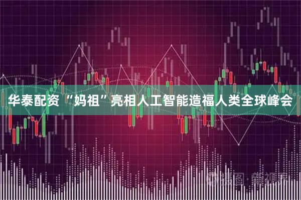 华泰配资 “妈祖”亮相人工智能造福人类全球峰会