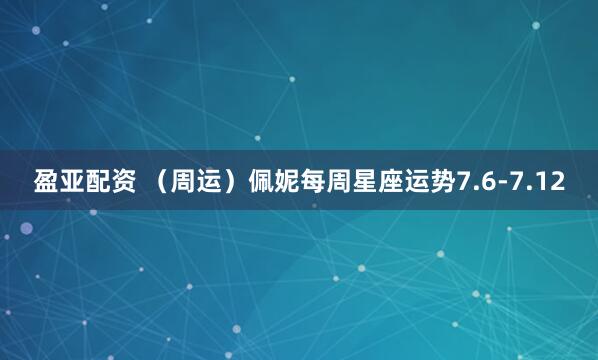 盈亚配资 （周运）佩妮每周星座运势7.6-7.12