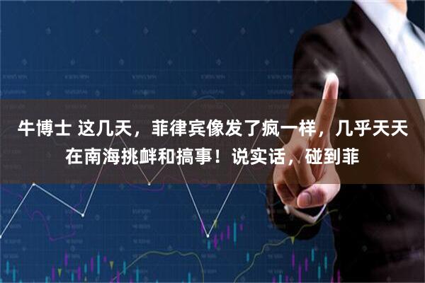 牛博士 这几天，菲律宾像发了疯一样，几乎天天在南海挑衅和搞事！说实话，碰到菲